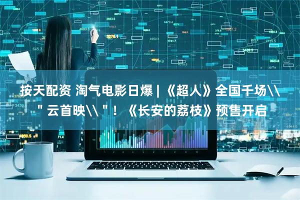 按天配资 淘气电影日爆 | 《超人》全国千场\＂云首映\＂！《长安的荔枝》预售开启