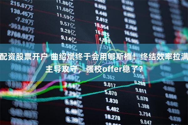 配资股票开户 曲绍斌终于会用郇斯楠！终结效率拉满主导攻守，强校offer稳了？