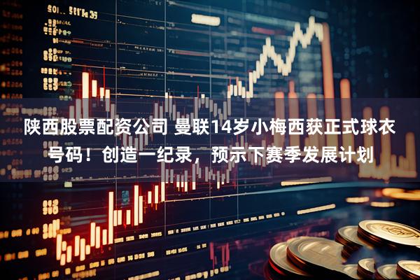陕西股票配资公司 曼联14岁小梅西获正式球衣号码！创造一纪录，预示下赛季发展计划