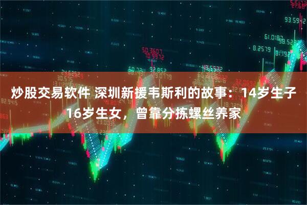 炒股交易软件 深圳新援韦斯利的故事：14岁生子16岁生女，曾靠分拣螺丝养家