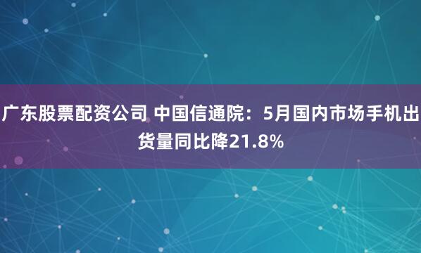广东股票配资公司 中国信通院：5月国内市场手机出货量同比降21.8%