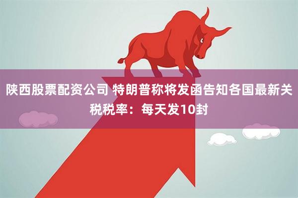 陕西股票配资公司 特朗普称将发函告知各国最新关税税率：每天发10封