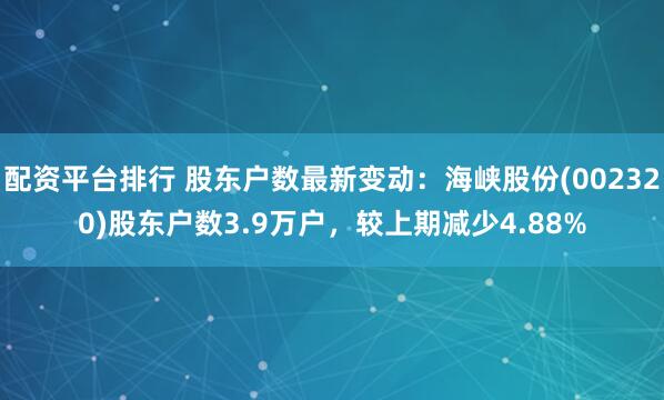 配资平台排行 股东户数最新变动：海峡股份(002320)股东户数3.9万户，较上期减少4.88%