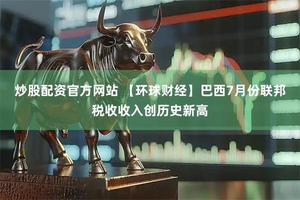 炒股配资官方网站 【环球财经】巴西7月份联邦税收收入创历史新高