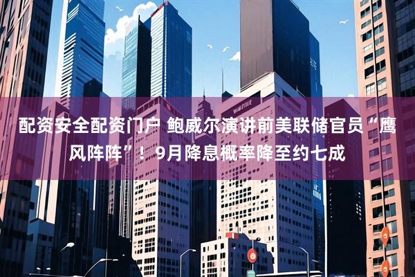 配资安全配资门户 鲍威尔演讲前美联储官员“鹰风阵阵”！9月降息概率降至约七成