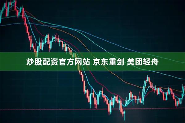 炒股配资官方网站 京东重剑 美团轻舟