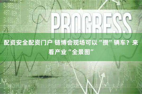 配资安全配资门户 链博会现场可以“攒”辆车？来看产业“全景图”