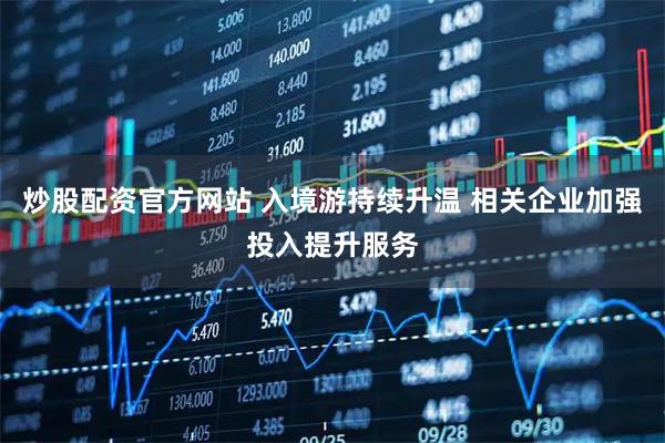 炒股配资官方网站 入境游持续升温 相关企业加强投入提升服务
