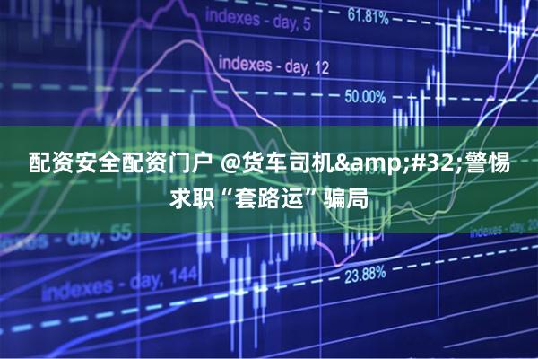 配资安全配资门户 @货车司机&#32;警惕求职“套路运”骗局