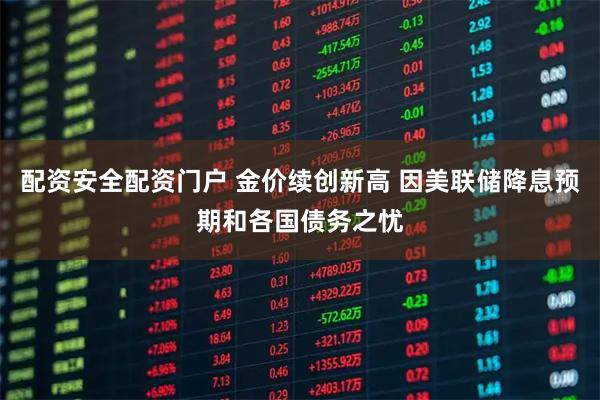 配资安全配资门户 金价续创新高 因美联储降息预期和各国债务之忧