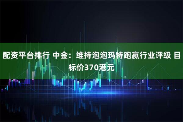 配资平台排行 中金：维持泡泡玛特跑赢行业评级 目标价370港元