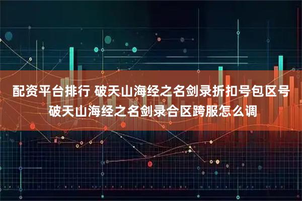 配资平台排行 破天山海经之名剑录折扣号包区号 破天山海经之名剑录合区跨服怎么调