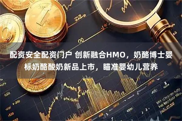 配资安全配资门户 创新融合HMO，奶酪博士婴标奶酪酸奶新品上市，瞄准婴幼儿营养