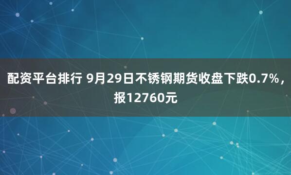 配资平台排行 9月29日不锈钢期货收盘下跌0.7%，报12760元