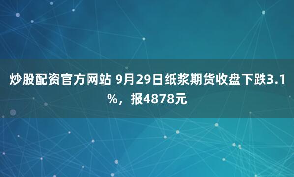 炒股配资官方网站 9月29日纸浆期货收盘下跌3.1%，报4878元