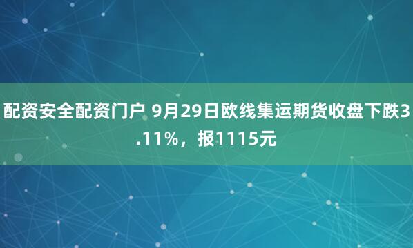 配资安全配资门户 9月29日欧线集运期货收盘下跌3.11%，报1115元