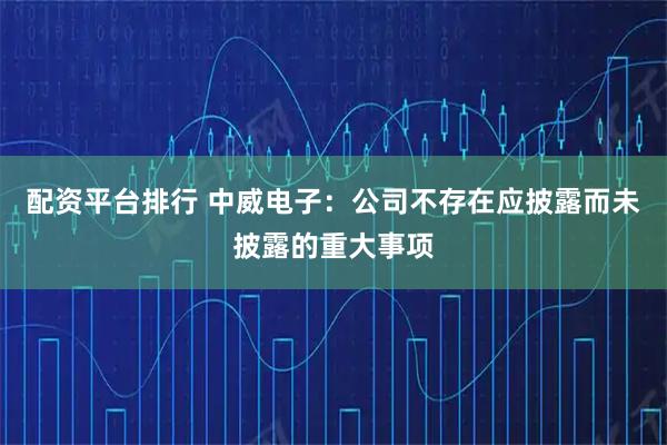 配资平台排行 中威电子：公司不存在应披露而未披露的重大事项
