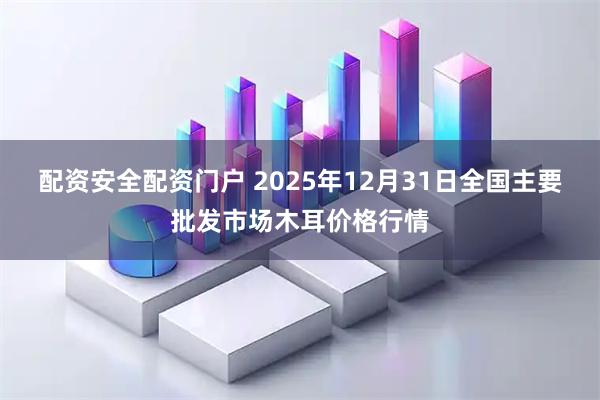 配资安全配资门户 2025年12月31日全国主要批发市场木耳价格行情