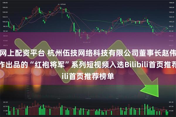 网上配资平台 杭州伍技网络科技有限公司董事长赵伟平制作出品的“红袍将军”系列短视频入选Bilibili首页推荐榜单