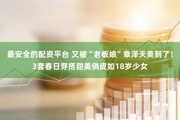 最安全的配资平台 又被“老板娘”章泽天美到了！3套春日穿搭甜美俏皮如18岁少女