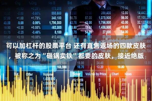 可以加杠杆的股票平台 还有直售返场的四款皮肤，被称之为“砸锅卖铁”都要的皮肤，接近绝版