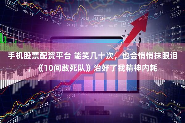 手机股票配资平台 能笑几十次，也会悄悄抹眼泪，《10间敢死队》治好了我精神内耗