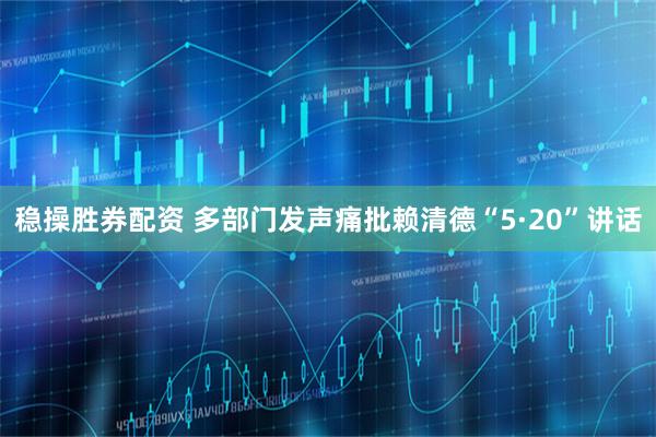 稳操胜券配资 多部门发声痛批赖清德“5·20”讲话