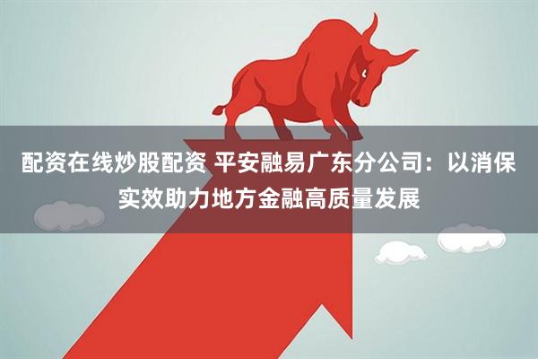 配资在线炒股配资 平安融易广东分公司：以消保实效助力地方金融高质量发展